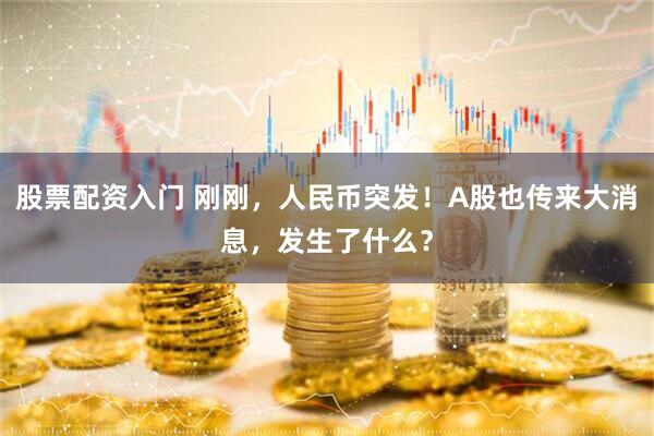 股票配资入门 刚刚，人民币突发！A股也传来大消息，发生了什么？