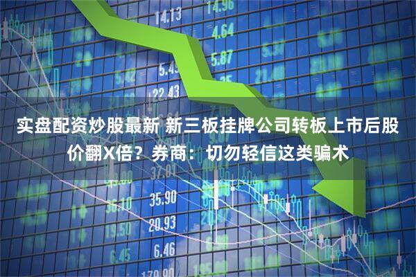 实盘配资炒股最新 新三板挂牌公司转板上市后股价翻X倍？券商：切勿轻信这类骗术