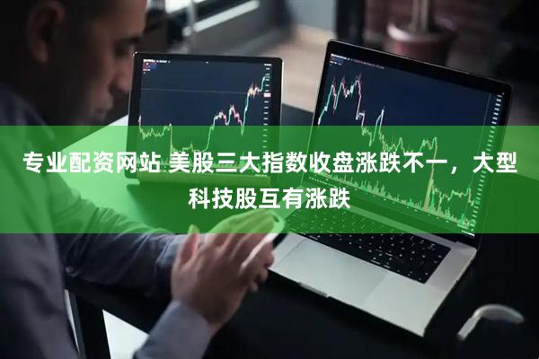 专业配资网站 美股三大指数收盘涨跌不一，大型科技股互有涨跌