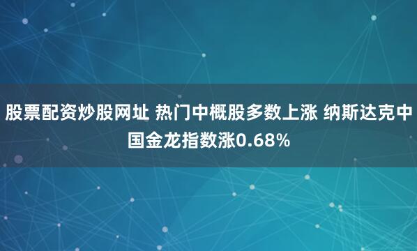股票配资炒股网址 热门中概股多数上涨 纳斯达克中国金龙指数涨0.68%