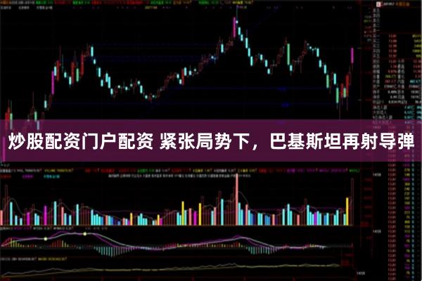 炒股配资门户配资 紧张局势下，巴基斯坦再射导弹