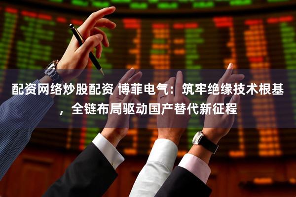 配资网络炒股配资 博菲电气：筑牢绝缘技术根基，全链布局驱动国产替代新征程