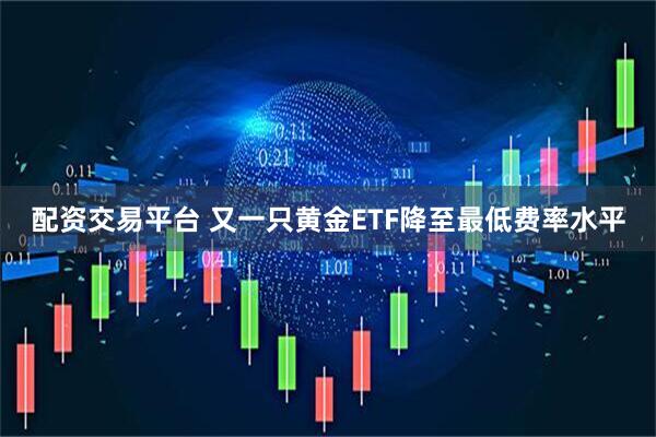 配资交易平台 又一只黄金ETF降至最低费率水平