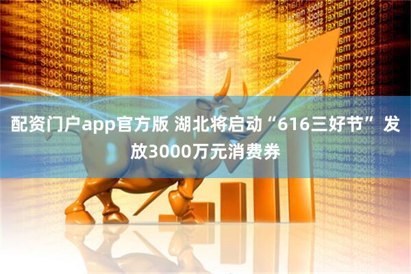 配资门户app官方版 湖北将启动“616三好节” 发放3000万元消费券