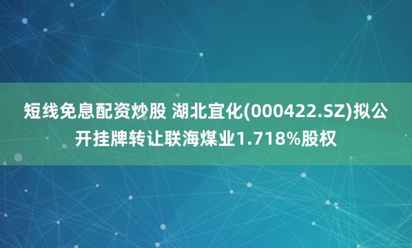 短线免息配资炒股 湖北宜化(000422.SZ)拟公开挂牌转让联海煤业1.718%股权