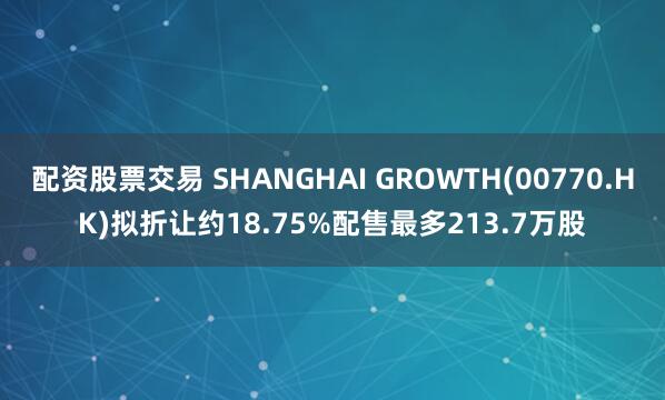配资股票交易 SHANGHAI GROWTH(00770.HK)拟折让约18.75%配售最多213.7万股