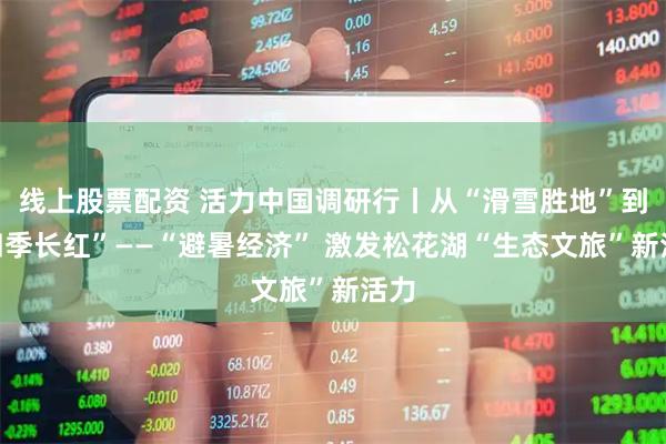 线上股票配资 活力中国调研行丨从“滑雪胜地”到“四季长红”——“避暑经济” 激发松花湖“生态文旅”新活力