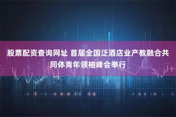 股票配资查询网址 首届全国泛酒店业产教融合共同体青年领袖峰会举行