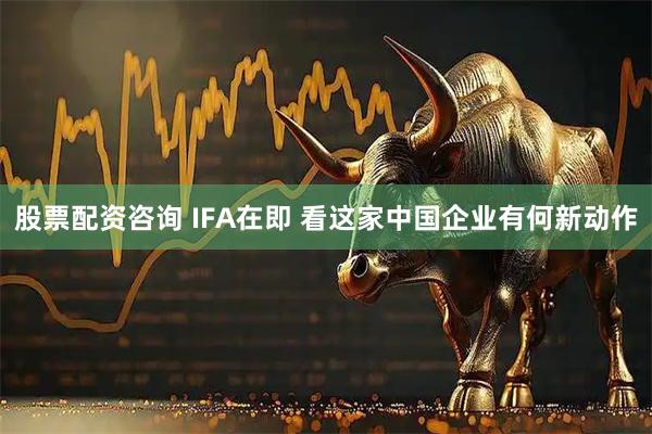 股票配资咨询 IFA在即 看这家中国企业有何新动作