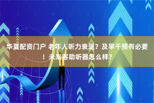 华夏配资门户 老年人听力衰退？及早干预有必要！未来客助听器怎么样？