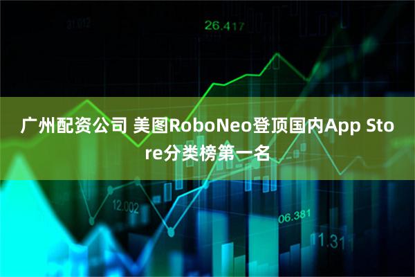 广州配资公司 美图RoboNeo登顶国内App Store分类榜第一名