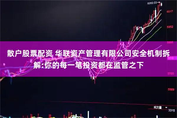 散户股票配资 华联资产管理有限公司安全机制拆解:你的每一笔投资都在监管之下