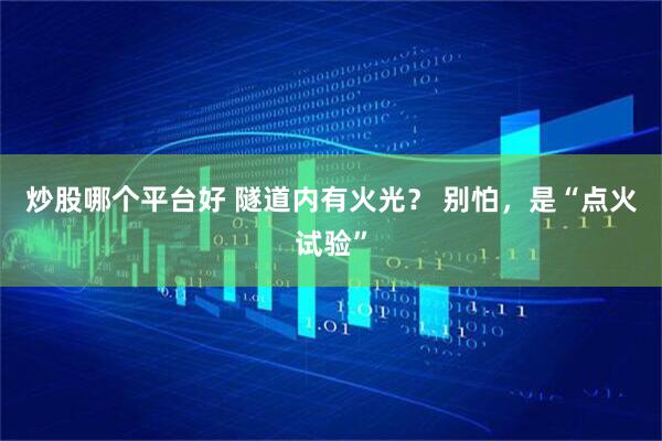 炒股哪个平台好 隧道内有火光？ 别怕，是“点火试验”