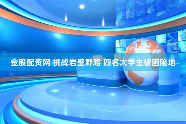 金股配资网 挑战岩壁野路 四名大学生被困险地