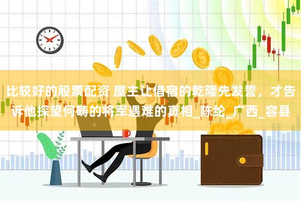 比较好的股票配资 屋主让借宿的乾隆先发誓，才告诉他探望何畴的将军遇难的真相_陈纶_广西_容县