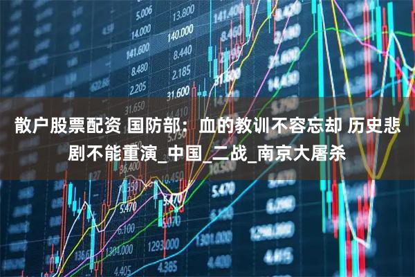 散户股票配资 国防部：血的教训不容忘却 历史悲剧不能重演_中国_二战_南京大屠杀