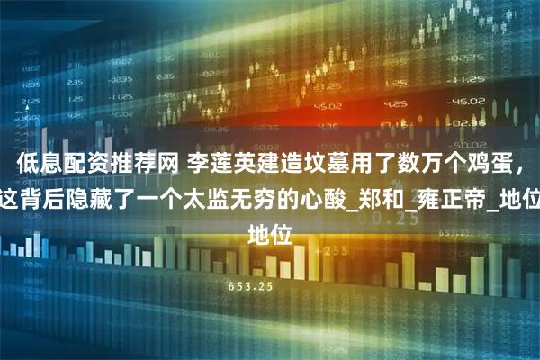 低息配资推荐网 李莲英建造坟墓用了数万个鸡蛋，这背后隐藏了一个太监无穷的心酸_郑和_雍正帝_地位