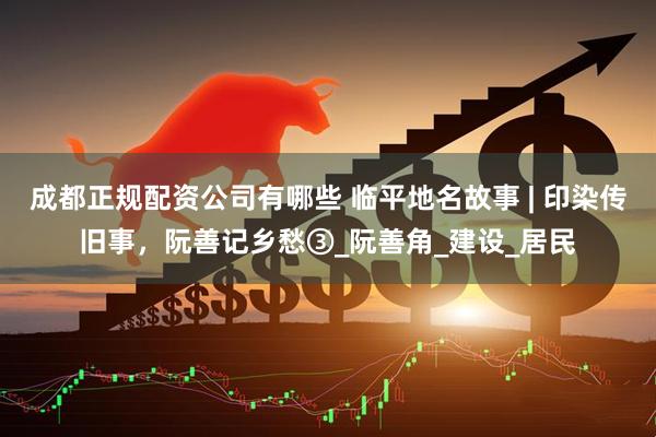 成都正规配资公司有哪些 临平地名故事 | 印染传旧事，阮善记乡愁③_阮善角_建设_居民