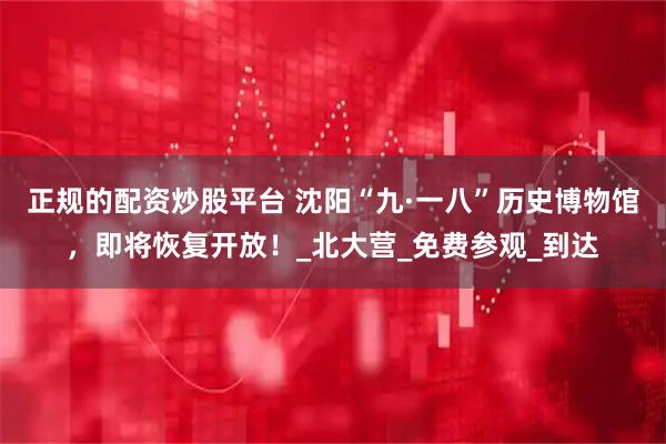 正规的配资炒股平台 沈阳“九·一八”历史博物馆，即将恢复开放！_北大营_免费参观_到达