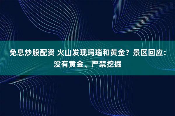 免息炒股配资 火山发现玛瑙和黄金？景区回应：没有黄金、严禁挖掘