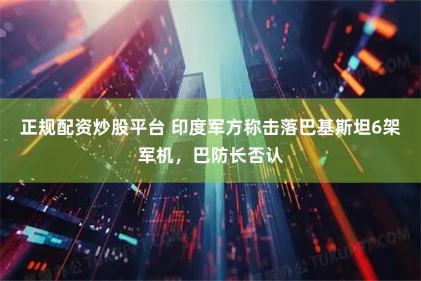 正规配资炒股平台 印度军方称击落巴基斯坦6架军机，巴防长否认