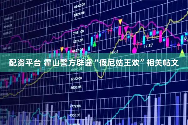 配资平台 霍山警方辟谣“假尼姑王欢”相关帖文