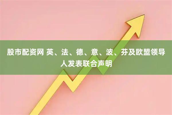股市配资网 英、法、德、意、波、芬及欧盟领导人发表联合声明