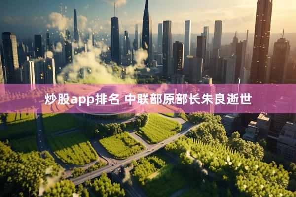 炒股app排名 中联部原部长朱良逝世