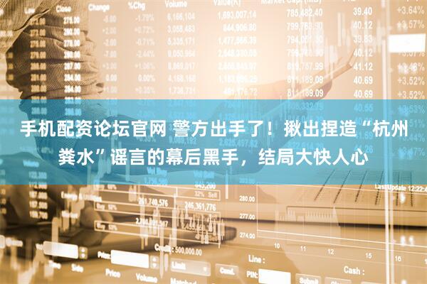 手机配资论坛官网 警方出手了！揪出捏造“杭州粪水”谣言的幕后黑手，结局大快人心