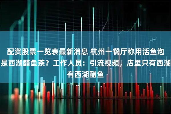 配资股票一览表最新消息 杭州一餐厅称用活鱼泡龙井是西湖醋鱼茶？工作人员：引流视频，店里只有西湖醋鱼