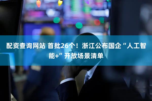 配资查询网站 首批26个！浙江公布国企“人工智能+”开放场景清单