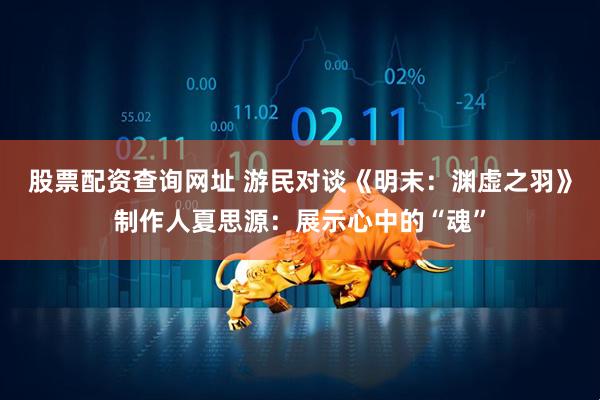 股票配资查询网址 游民对谈《明末：渊虚之羽》制作人夏思源：展示心中的“魂”
