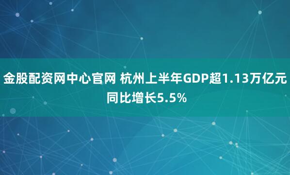 金股配资网中心官网 杭州上半年GDP超1.13万亿元 同比增长5.5%