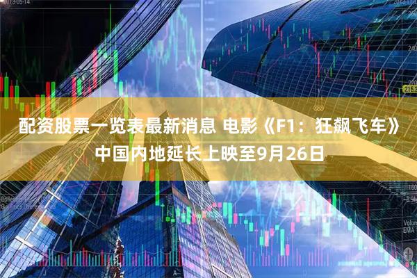 配资股票一览表最新消息 电影《F1：狂飙飞车》中国内地延长上映至9月26日