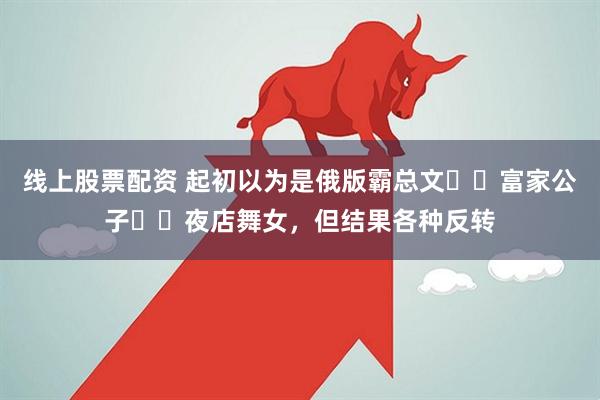 线上股票配资 起初以为是俄版霸总文❗️富家公子✖️夜店舞女，但结果各种反转