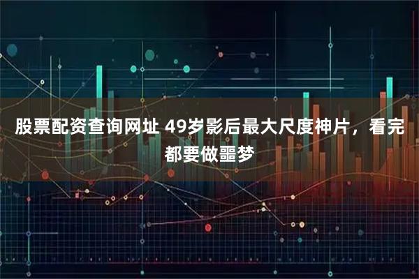 股票配资查询网址 49岁影后最大尺度神片，看完都要做噩梦