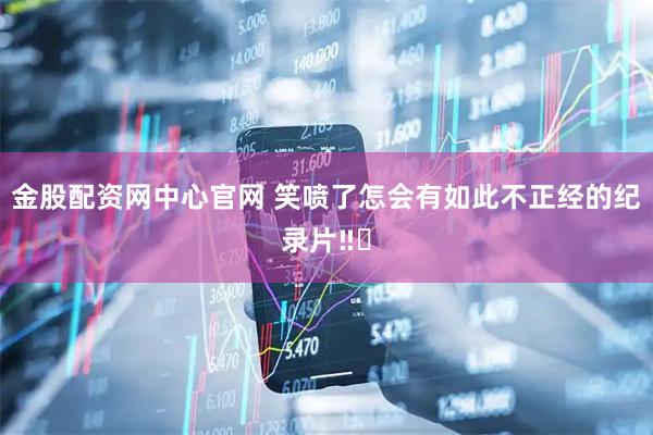 金股配资网中心官网 笑喷了怎会有如此不正经的纪录片‼️