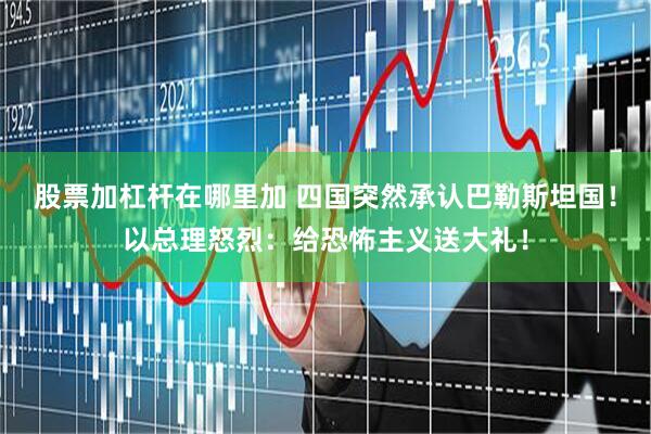 股票加杠杆在哪里加 四国突然承认巴勒斯坦国！以总理怒烈：给恐怖主义送大礼！