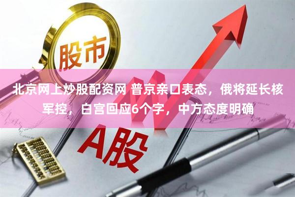 北京网上炒股配资网 普京亲口表态，俄将延长核军控，白宫回应6个字，中方态度明确