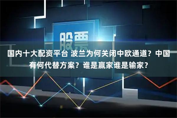 国内十大配资平台 波兰为何关闭中欧通道？中国有何代替方案？谁是赢家谁是输家？