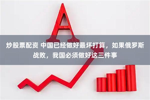 炒股票配资 中国已经做好最坏打算，如果俄罗斯战败，我国必须做好这三件事