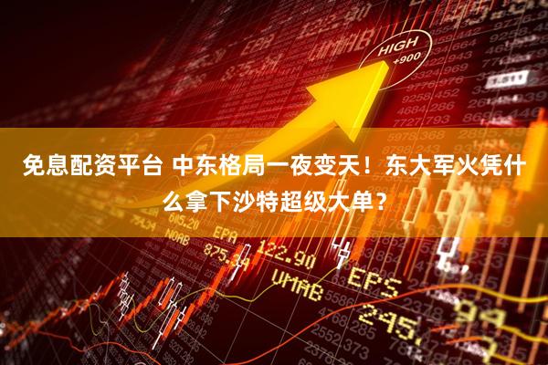 免息配资平台 中东格局一夜变天！东大军火凭什么拿下沙特超级大单？