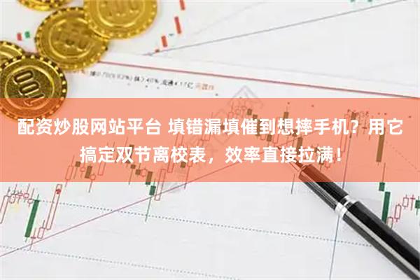配资炒股网站平台 填错漏填催到想摔手机？用它搞定双节离校表，效率直接拉满！