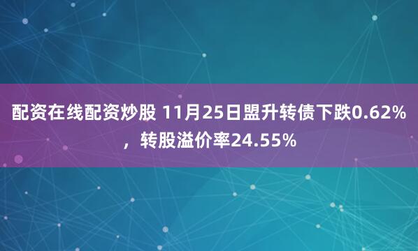 配资在线配资炒股 11月25日盟升转债下跌0.62%，转股溢价率24.55%