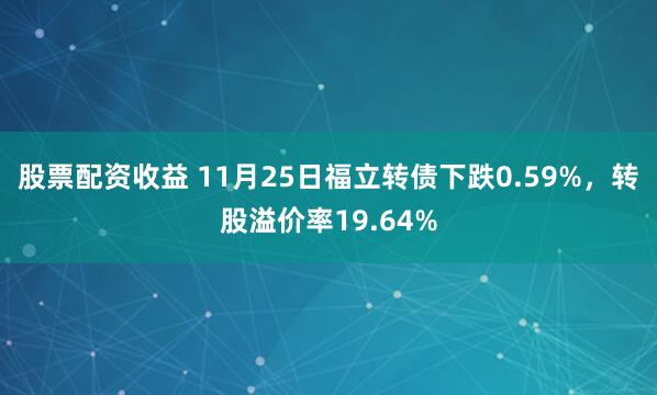 股票配资收益 11月25日福立转债下跌0.59%，转股溢价率19.64%