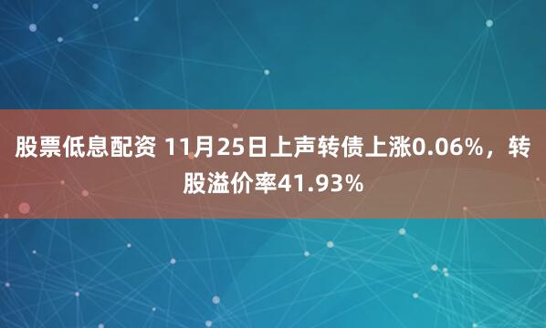股票低息配资 11月25日上声转债上涨0.06%，转股溢价率41.93%