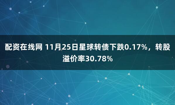 配资在线网 11月25日星球转债下跌0.17%，转股溢价率30.78%