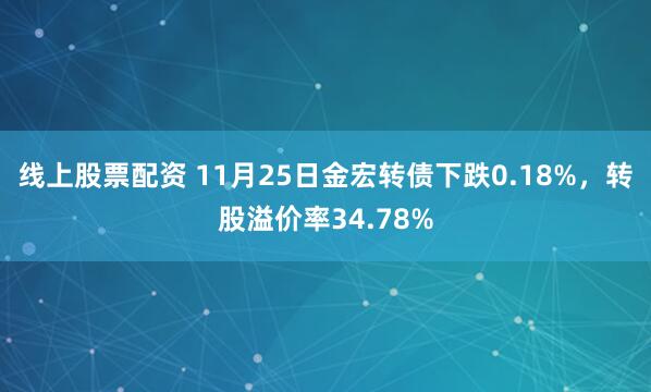 线上股票配资 11月25日金宏转债下跌0.18%，转股溢价率34.78%
