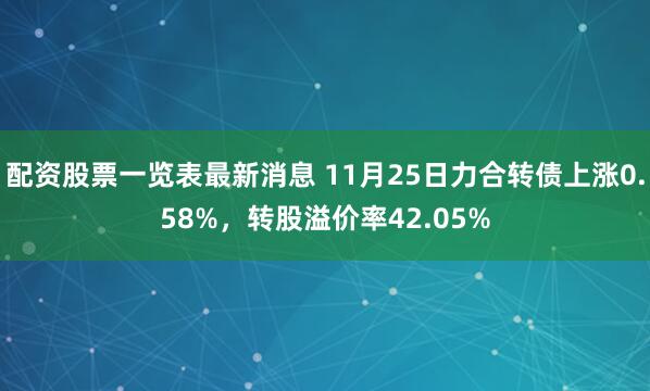 配资股票一览表最新消息 11月25日力合转债上涨0.58%，转股溢价率42.05%