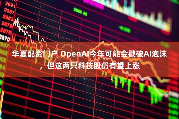 华夏配资门户 OpenAI今年可能会戳破AI泡沫，但这两只科技股仍有望上涨